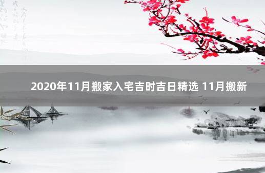 2020年11月搬家入宅吉时吉日精选 11月搬新家,入宅的黄道吉日