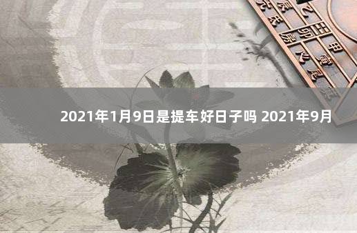 2021年1月9日是提车好日子吗 2021年9月9日提车行不