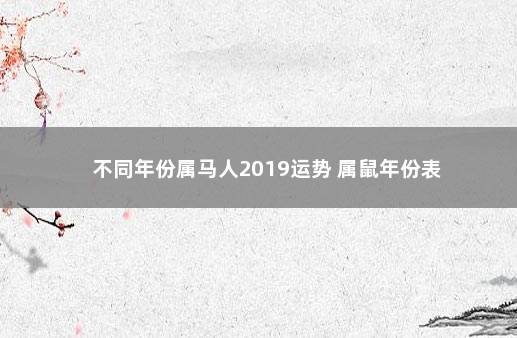 不同年份属马人2019运势 属鼠年份表