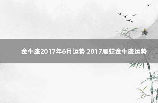 金牛座2017年6月运势 2017属蛇金牛座运势