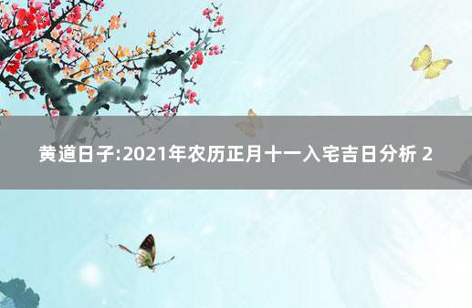 黄道日子:2021年农历正月十一入宅吉日分析 2021年农历十一月入宅黄道吉日