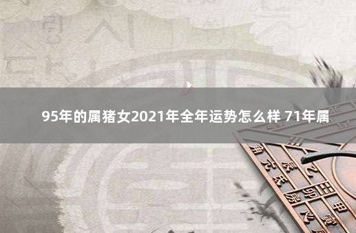 95年的属猪女2021年全年运势怎么样 71年属猪女2019年运程