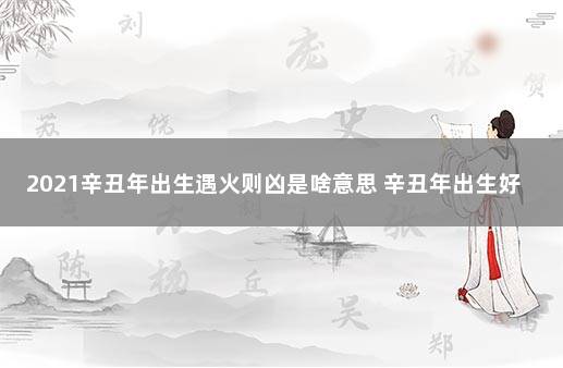 2021辛丑年出生遇火则凶是啥意思 辛丑年出生好八字