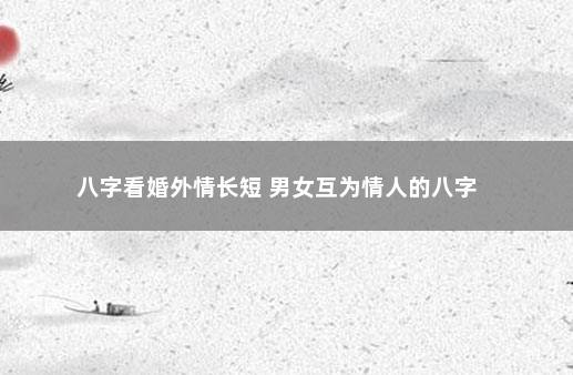 八字看婚外情长短 男女互为情人的八字