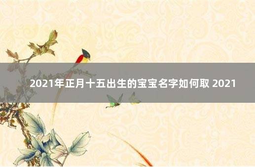 2021年正月十五出生的宝宝名字如何取 2021年十月出生的宝宝取名