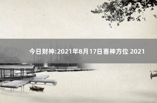 今日财神:2021年8月17日喜神方位 2021年今日财神方位在哪方向