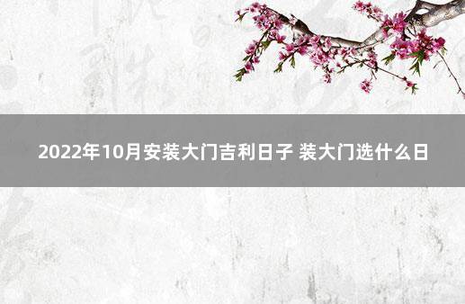 2022年10月安装大门吉利日子 装大门选什么日子好