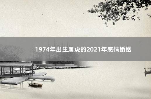 1974年出生属虎的2021年感情婚姻