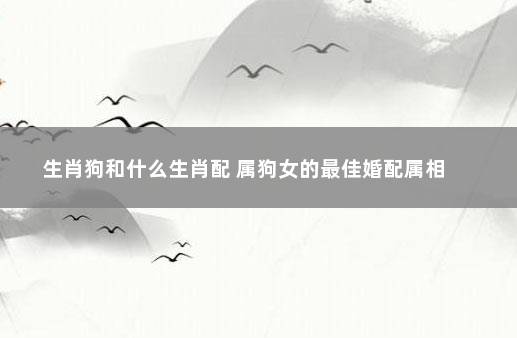 生肖狗和什么生肖配 属狗女的最佳婚配属相