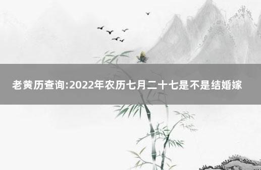 老黄历查询:2022年农历七月二十七是不是结婚嫁娶吉日 农历查询