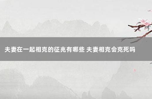 夫妻在一起相克的征兆有哪些 夫妻相克会克死吗