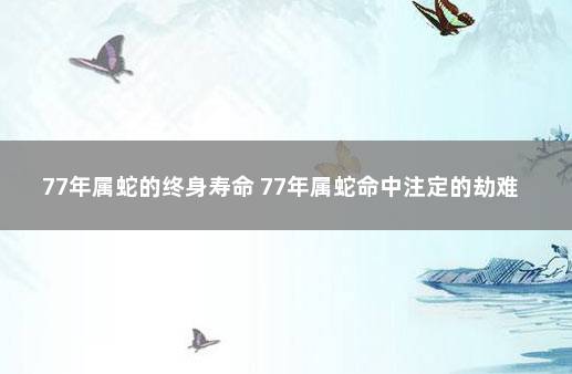 77年属蛇的终身寿命 77年属蛇命中注定的劫难