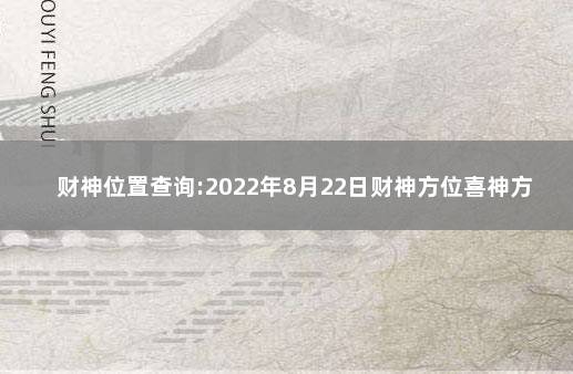 财神位置查询:2022年8月22日财神方位喜神方位在哪 今日财神方位查询表2022打麻将