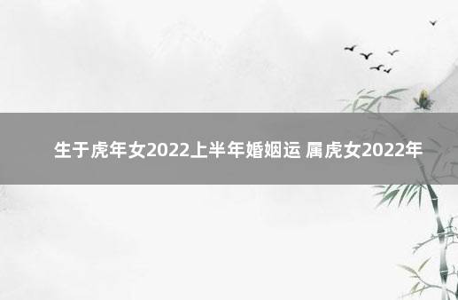 生于虎年女2022上半年婚姻运 属虎女2022年感情运势