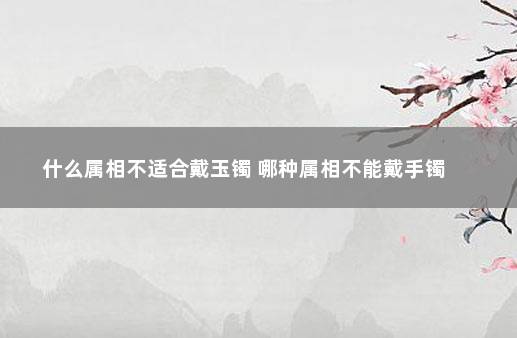 什么属相不适合戴玉镯 哪种属相不能戴手镯