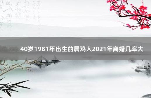 40岁1981年出生的属鸡人2021年离婚几率大不大 81年属鸡女2021年41岁有难吗