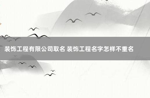 装饰工程有限公司取名 装饰工程名字怎样不重名