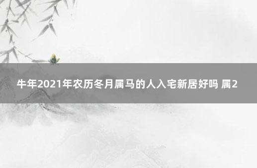 牛年2021年农历冬月属马的人入宅新居好吗 属2020属马的搬家吉日和时间