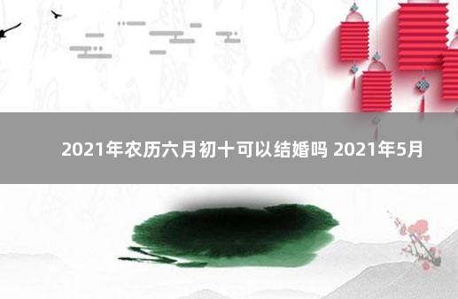 2021年农历六月初十可以结婚吗 2021年5月结婚吉日