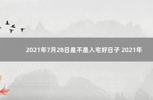 2021年7月28日是不是入宅好日子 2021年七月28号黄历