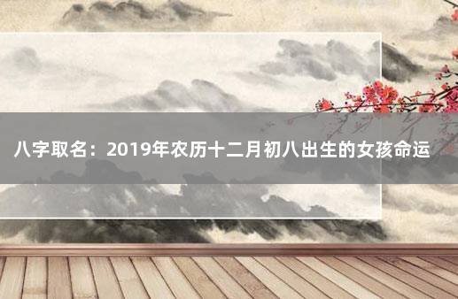 八字取名：2019年农历十二月初八出生的女孩命运好吗 阴历八月二十八出生的女孩好不好