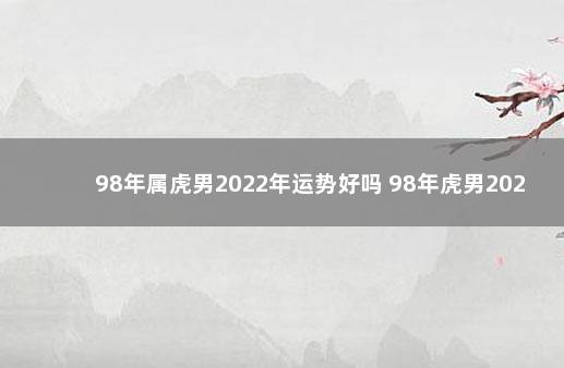 98年属虎男2022年运势好吗 98年虎男2021年运势如何