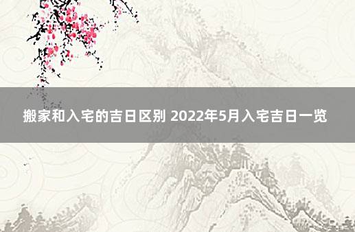 搬家和入宅的吉日区别 2022年5月入宅吉日一览表