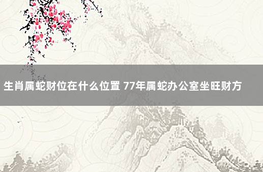 生肖属蛇财位在什么位置 77年属蛇办公室坐旺财方位