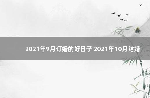 2021年9月订婚的好日子 2021年10月结婚吉日