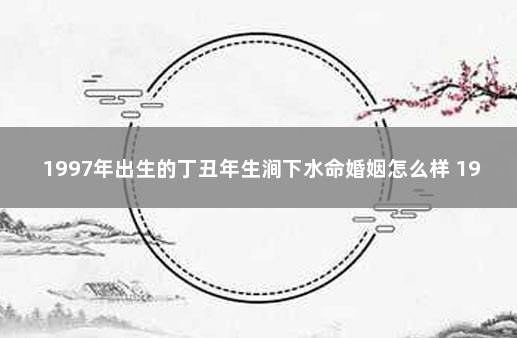 1997年出生的丁丑年生涧下水命婚姻怎么样 1997涧下水命男孩婚姻