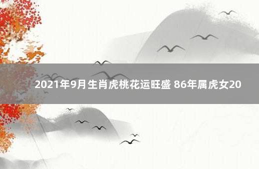 2021年9月生肖虎桃花运旺盛 86年属虎女2021年9月运势