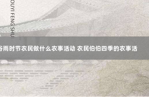 谷雨时节农民做什么农事活动 农民伯伯四季的农事活动