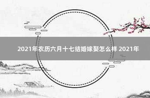 2021年农历六月十七结婚嫁娶怎么样 2021年正月十六适合结婚吗