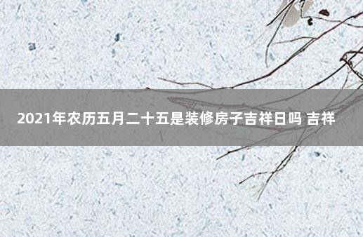 2021年农历五月二十五是装修房子吉祥日吗 吉祥日历万年历黄历