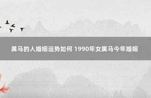 属马的人婚姻运势如何 1990年女属马今年婚姻