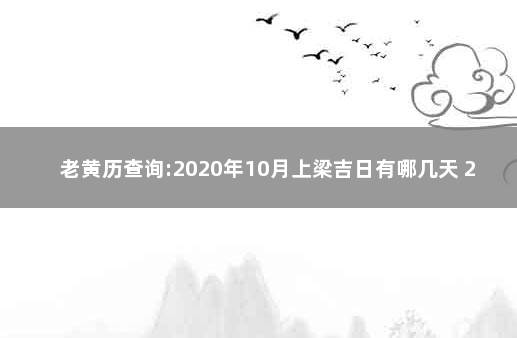 老黄历查询:2020年10月上梁吉日有哪几天 2020年农历十月上梁黄道吉日