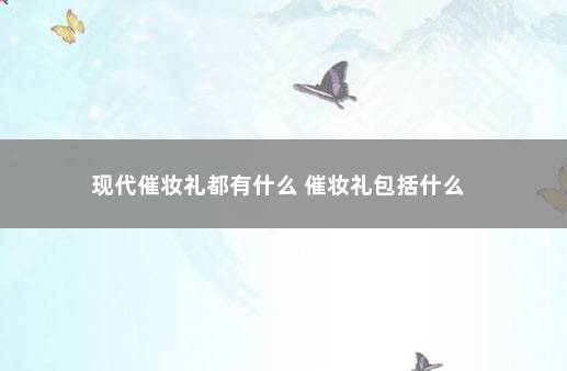 现代催妆礼都有什么 催妆礼包括什么