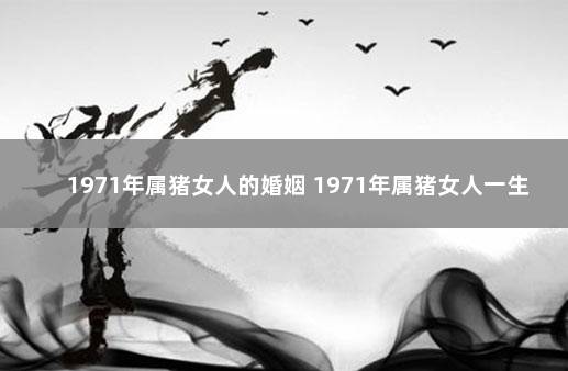 1971年属猪女人的婚姻 1971年属猪女人一生的命运婚姻