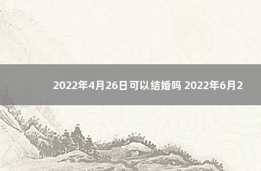 2022年4月26日可以结婚吗 2022年6月26日是结婚吉日吗