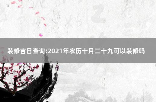 装修吉日查询:2021年农历十月二十九可以装修吗 农历9月黄道吉日查询2021年