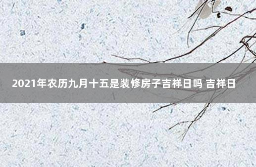 2021年农历九月十五是装修房子吉祥日吗 吉祥日历万年历黄历