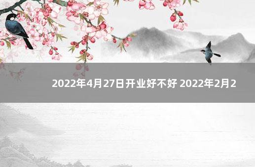 2022年4月27日开业好不好 2022年2月27日黄道吉日查询