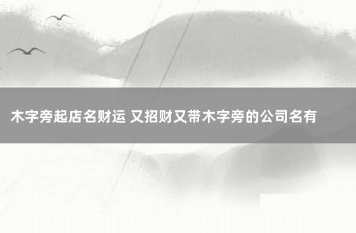 木字旁起店名财运 又招财又带木字旁的公司名有