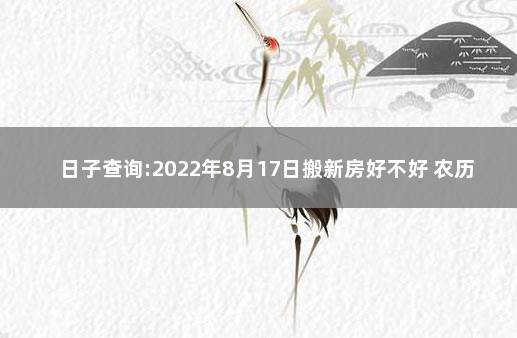 日子查询:2022年8月17日搬新房好不好 农历8月22日搬家好吗