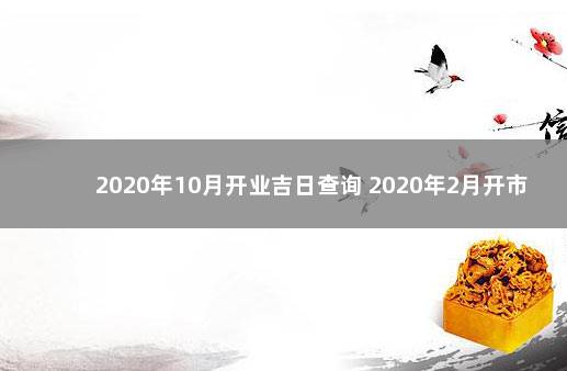 2020年10月开业吉日查询 2020年2月开市吉日