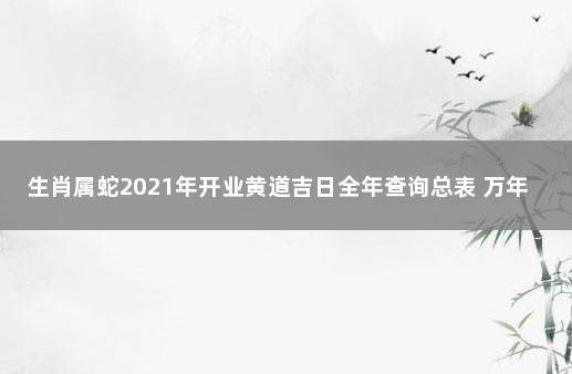 生肖属蛇2021年开业黄道吉日全年查询总表 万年历黄道吉日