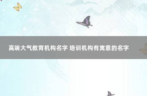 高端大气教育机构名字 培训机构有寓意的名字