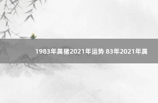 1983年属猪2021年运势 83年2021年属猪运势