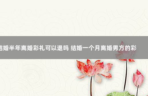 结婚半年离婚彩礼可以退吗 结婚一个月离婚男方的彩礼该退吗