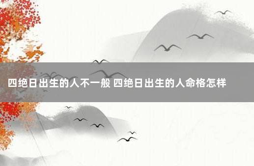 四绝日出生的人不一般 四绝日出生的人命格怎样